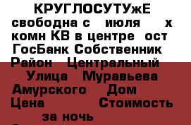КРУГЛОСУТУжЕ свободна с 4 июля  2- х комн КВ в центре  ост. ГосБанк Собственник › Район ­ Центральный  › Улица ­ Муравьева Амурского  › Дом ­ 25 › Цена ­ 1 600 › Стоимость за ночь ­ 1 600 › Стоимость за час ­ 100 - Хабаровский край, Хабаровск г. Недвижимость » Квартиры аренда посуточно   